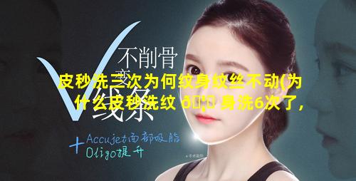 皮秒洗三次为何纹身纹丝不动(为什么皮秒洗纹 🦆 身洗6次了,都洗不干净)